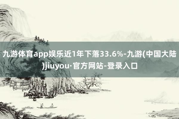 九游体育app娱乐近1年下落33.6%-九游(中国大陆)jiuyou·官方网站-登录入口