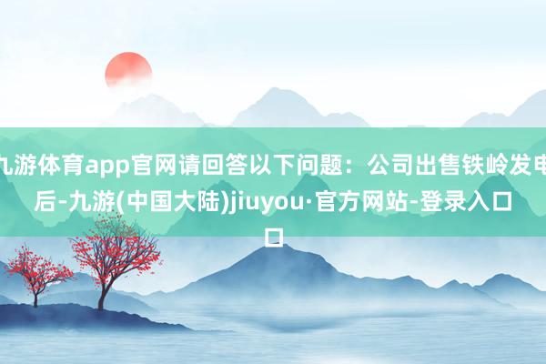 九游体育app官网请回答以下问题：公司出售铁岭发电后-九游(中国大陆)jiuyou·官方网站-登录入口