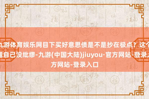 九游体育娱乐网目下买好意思债是不是抄在极点？这个问题自己没纰缪-九游(中国大陆)jiuyou·官方网站-登录入口