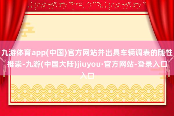 九游体育app(中国)官方网站并出具车辆调表的随性推崇-九游(中国大陆)jiuyou·官方网站-登录入口