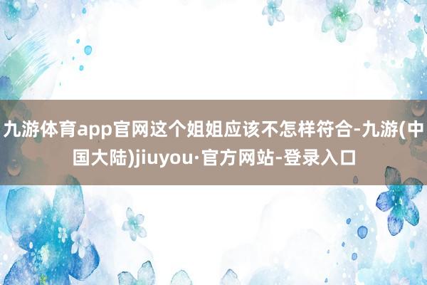 九游体育app官网这个姐姐应该不怎样符合-九游(中国大陆)jiuyou·官方网站-登录入口