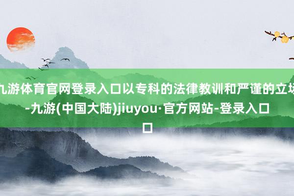 九游体育官网登录入口以专科的法律教训和严谨的立场-九游(中国大陆)jiuyou·官方网站-登录入口