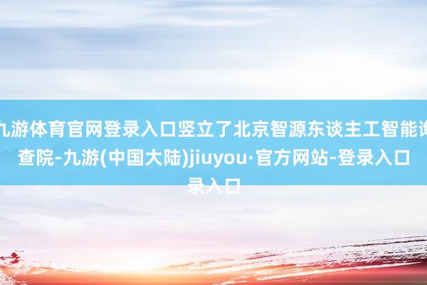 九游体育官网登录入口竖立了北京智源东谈主工智能询查院-九游(中国大陆)jiuyou·官方网站-登录入口