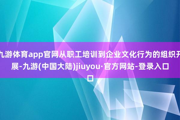 九游体育app官网从职工培训到企业文化行为的组织开展-九游(中国大陆)jiuyou·官方网站-登录入口