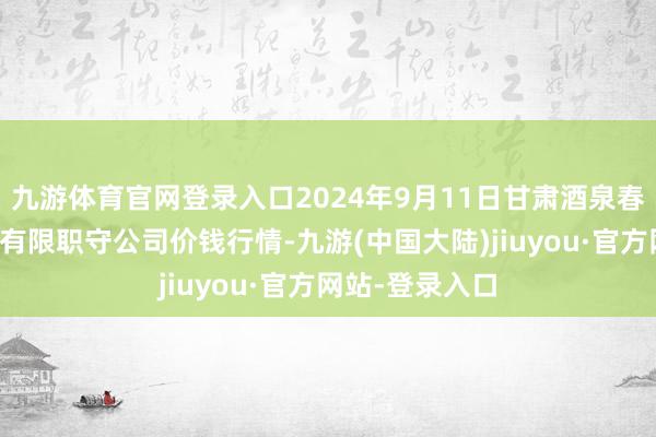 九游体育官网登录入口2024年9月11日甘肃酒泉春光农家具市集有限职守公司价钱行情-九游(中国大陆)jiuyou·官方网站-登录入口