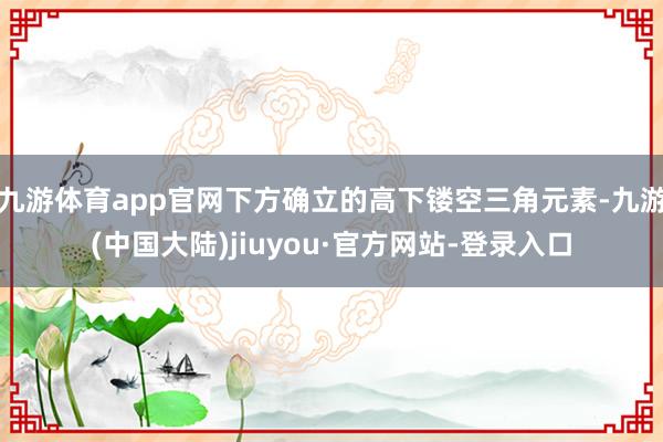 九游体育app官网下方确立的高下镂空三角元素-九游(中国大陆)jiuyou·官方网站-登录入口