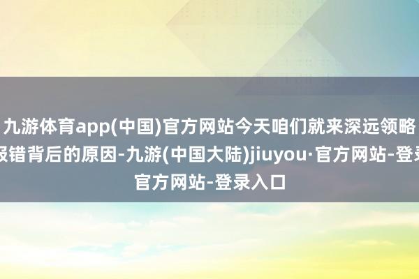 九游体育app(中国)官方网站今天咱们就来深远领略这个报错背后的原因-九游(中国大陆)jiuyou·官方网站-登录入口