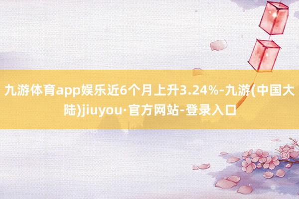 九游体育app娱乐近6个月上升3.24%-九游(中国大陆)jiuyou·官方网站-登录入口