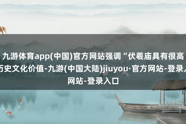 九游体育app(中国)官方网站强调“伏羲庙具有很高的历史文化价值-九游(中国大陆)jiuyou·官方网站-登录入口