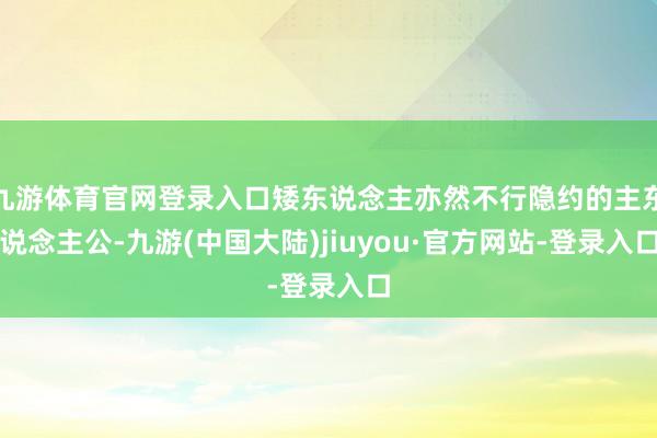 九游体育官网登录入口矮东说念主亦然不行隐约的主东说念主公-九游(中国大陆)jiuyou·官方网站-登录入口