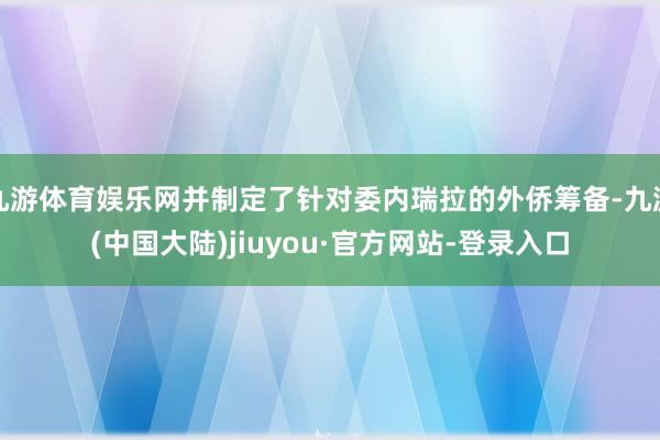 九游体育娱乐网并制定了针对委内瑞拉的外侨筹备-九游(中国大陆)jiuyou·官方网站-登录入口