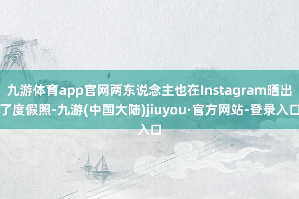 九游体育app官网两东说念主也在Instagram晒出了度假照-九游(中国大陆)jiuyou·官方网站-登录入口