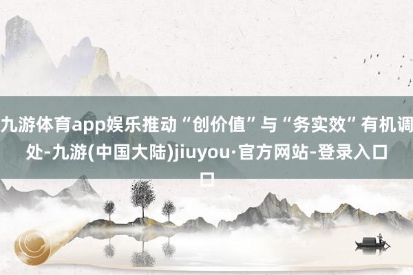 九游体育app娱乐推动“创价值”与“务实效”有机调处-九游(中国大陆)jiuyou·官方网站-登录入口