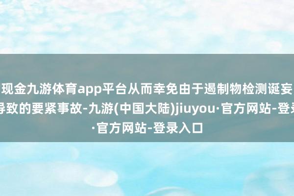 现金九游体育app平台从而幸免由于遏制物检测诞妄可能导致的要紧事故-九游(中国大陆)jiuyou·官方网站-登录入口