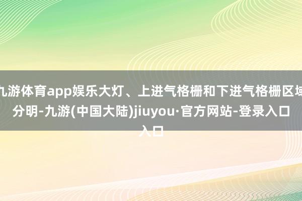 九游体育app娱乐大灯、上进气格栅和下进气格栅区域分明-九游(中国大陆)jiuyou·官方网站-登录入口