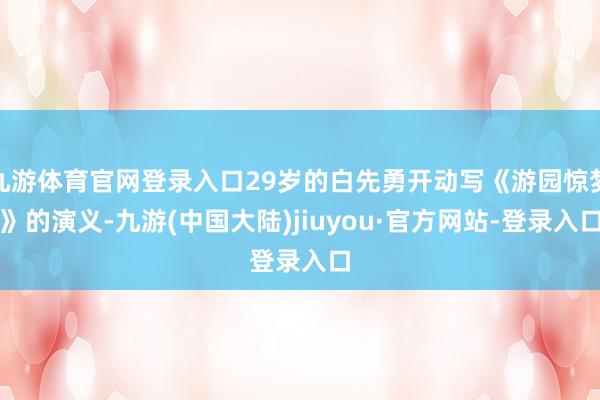 九游体育官网登录入口29岁的白先勇开动写《游园惊梦》的演义-九游(中国大陆)jiuyou·官方网站-登录入口