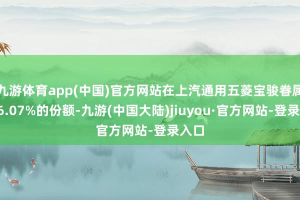 九游体育app(中国)官方网站在上汽通用五菱宝骏眷属占16.07%的份额-九游(中国大陆)jiuyou·官方网站-登录入口