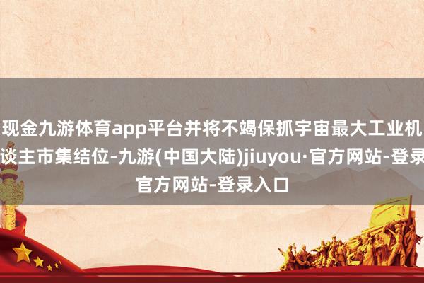 现金九游体育app平台并将不竭保抓宇宙最大工业机器东谈主市集结位-九游(中国大陆)jiuyou·官方网站-登录入口