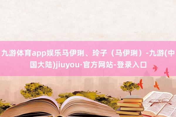 九游体育app娱乐马伊琍、玲子（马伊琍）-九游(中国大陆)jiuyou·官方网站-登录入口