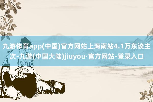 九游体育app(中国)官方网站上海南站4.1万东谈主次-九游(中国大陆)jiuyou·官方网站-登录入口