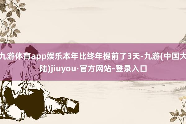 九游体育app娱乐本年比终年提前了3天-九游(中国大陆)jiuyou·官方网站-登录入口