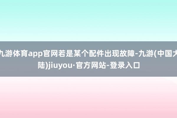 九游体育app官网若是某个配件出现故障-九游(中国大陆)jiuyou·官方网站-登录入口