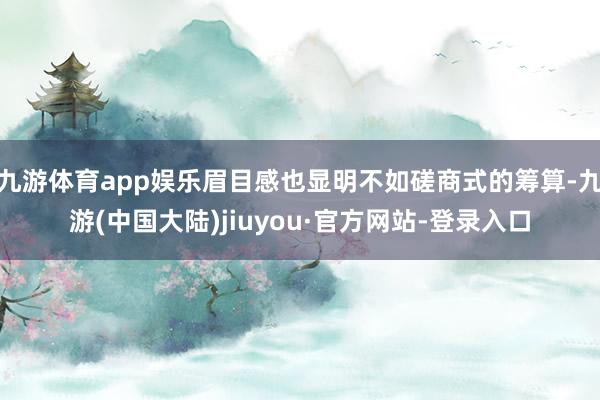 九游体育app娱乐眉目感也显明不如磋商式的筹算-九游(中国大陆)jiuyou·官方网站-登录入口