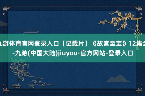 九游体育官网登录入口【记载片】《故宫至宝》12集全-九游(中国大陆)jiuyou·官方网站-登录入口