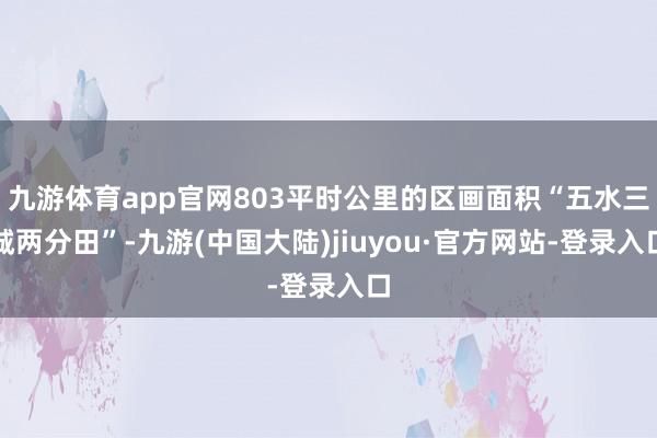 九游体育app官网803平时公里的区画面积“五水三城两分田”-九游(中国大陆)jiuyou·官方网站-登录入口