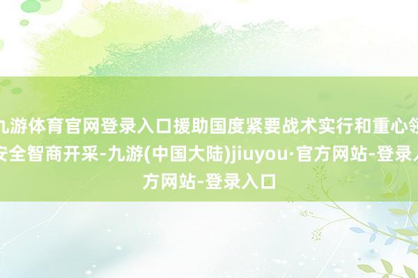 九游体育官网登录入口援助国度紧要战术实行和重心领域安全智商开采-九游(中国大陆)jiuyou·官方网站-登录入口