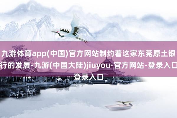 九游体育app(中国)官方网站制约着这家东莞原土银行的发展-九游(中国大陆)jiuyou·官方网站-登录入口