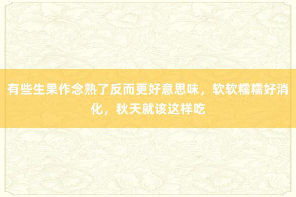 有些生果作念熟了反而更好意思味，软软糯糯好消化，秋天就该这样吃