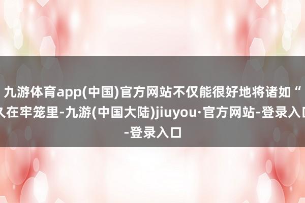 九游体育app(中国)官方网站不仅能很好地将诸如“久在牢笼里-九游(中国大陆)jiuyou·官方网站-登录入口