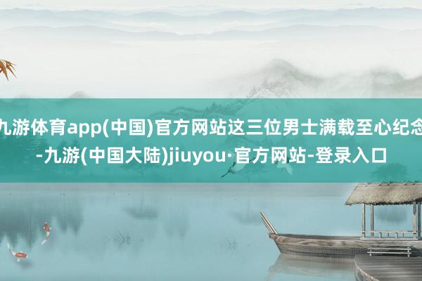 九游体育app(中国)官方网站这三位男士满载至心纪念-九游(中国大陆)jiuyou·官方网站-登录入口