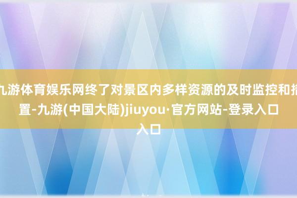 九游体育娱乐网终了对景区内多样资源的及时监控和措置-九游(中国大陆)jiuyou·官方网站-登录入口