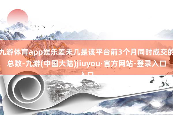 九游体育app娱乐差未几是该平台前3个月同时成交的总数-九游(中国大陆)jiuyou·官方网站-登录入口