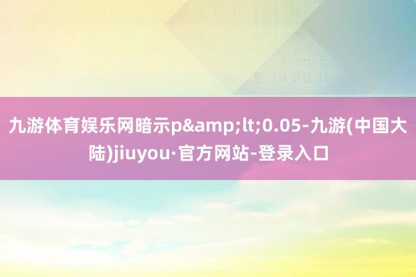 九游体育娱乐网暗示p&lt;0.05-九游(中国大陆)jiuyou·官方网站-登录入口