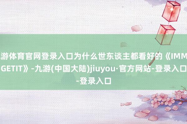 九游体育官网登录入口为什么世东谈主都看好的《IMMAGETIT》-九游(中国大陆)jiuyou·官方网站-登录入口