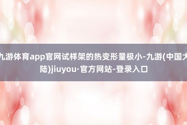 九游体育app官网试样架的热变形量极小-九游(中国大陆)jiuyou·官方网站-登录入口