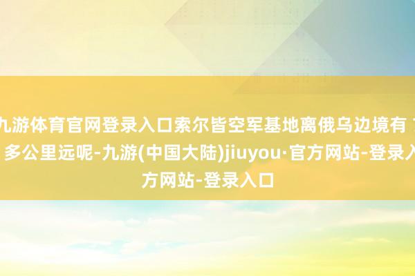 九游体育官网登录入口索尔皆空军基地离俄乌边境有 700 多公里远呢-九游(中国大陆)jiuyou·官方网站-登录入口