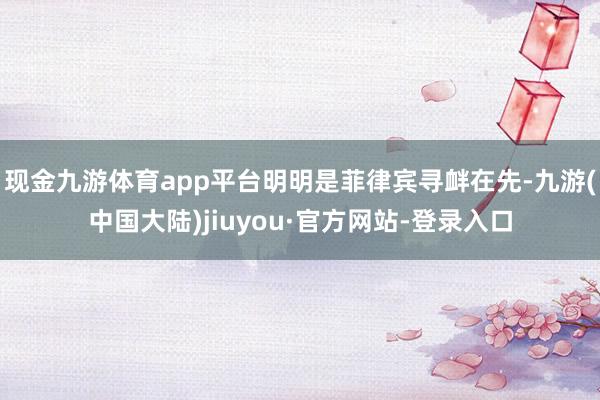 现金九游体育app平台明明是菲律宾寻衅在先-九游(中国大陆)jiuyou·官方网站-登录入口