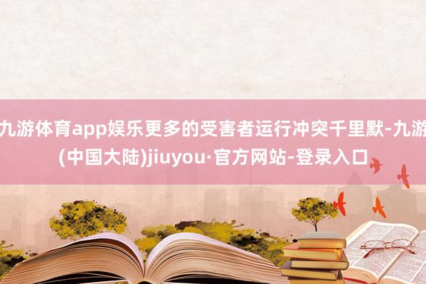 九游体育app娱乐更多的受害者运行冲突千里默-九游(中国大陆)jiuyou·官方网站-登录入口