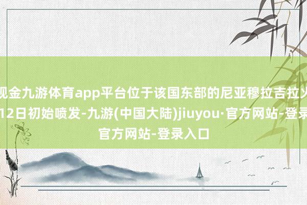 现金九游体育app平台位于该国东部的尼亚穆拉吉拉火山自12日初始喷发-九游(中国大陆)jiuyou·官方网站-登录入口