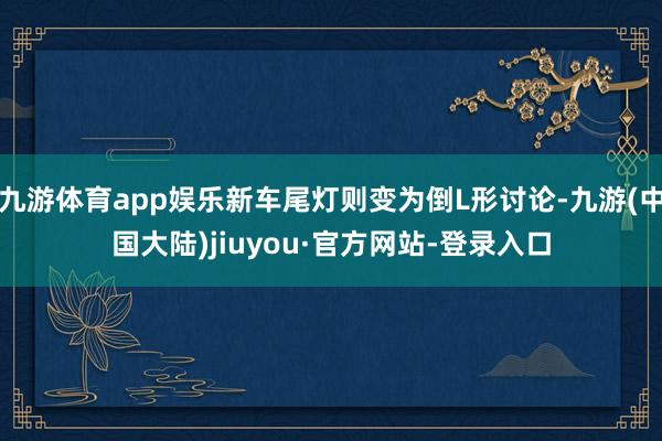 九游体育app娱乐新车尾灯则变为倒L形讨论-九游(中国大陆)jiuyou·官方网站-登录入口