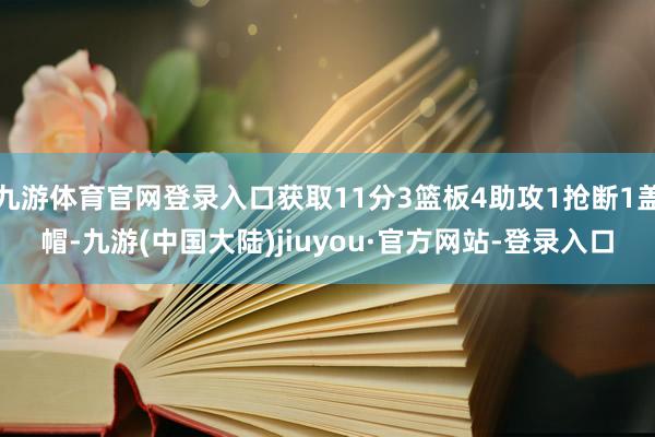 九游体育官网登录入口获取11分3篮板4助攻1抢断1盖帽-九游(中国大陆)jiuyou·官方网站-登录入口