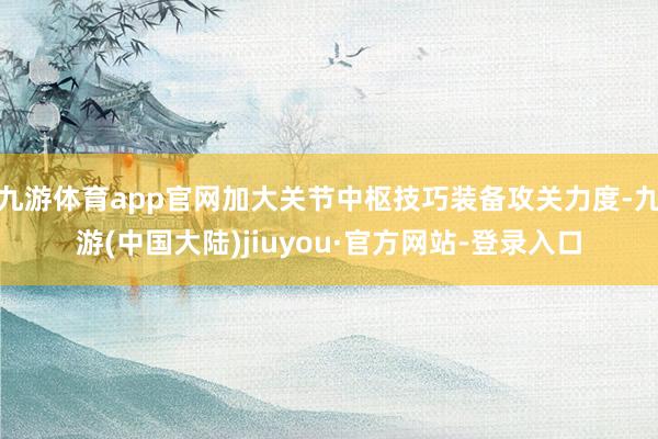 九游体育app官网加大关节中枢技巧装备攻关力度-九游(中国大陆)jiuyou·官方网站-登录入口