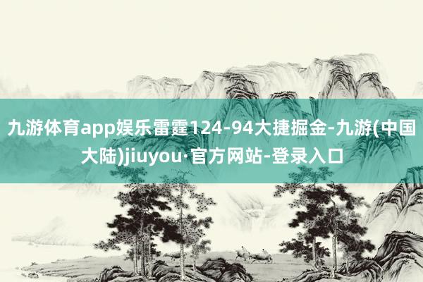 九游体育app娱乐雷霆124-94大捷掘金-九游(中国大陆)jiuyou·官方网站-登录入口