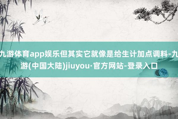 九游体育app娱乐但其实它就像是给生计加点调料-九游(中国大陆)jiuyou·官方网站-登录入口