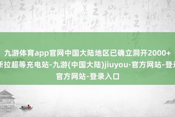 九游体育app官网中国大陆地区已确立洞开2000+座特斯拉超等充电站-九游(中国大陆)jiuyou·官方网站-登录入口