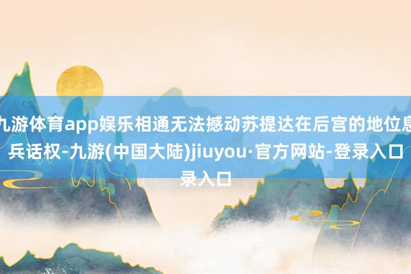 九游体育app娱乐相通无法撼动苏提达在后宫的地位息兵话权-九游(中国大陆)jiuyou·官方网站-登录入口